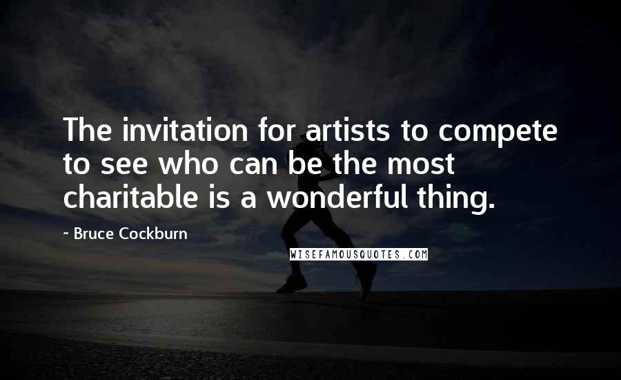 Bruce Cockburn Quotes: The invitation for artists to compete to see who can be the most charitable is a wonderful thing.