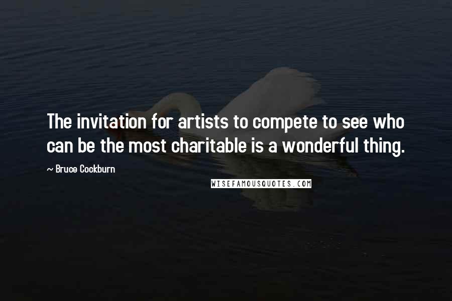 Bruce Cockburn Quotes: The invitation for artists to compete to see who can be the most charitable is a wonderful thing.