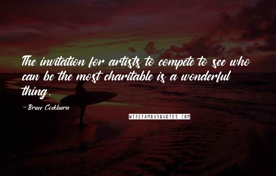 Bruce Cockburn Quotes: The invitation for artists to compete to see who can be the most charitable is a wonderful thing.