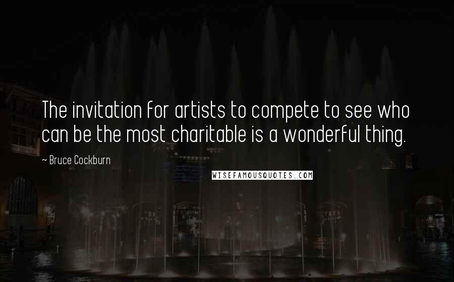 Bruce Cockburn Quotes: The invitation for artists to compete to see who can be the most charitable is a wonderful thing.