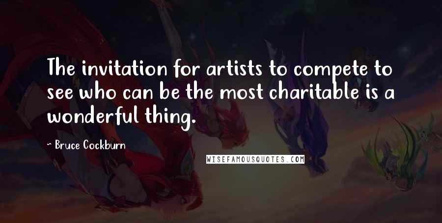 Bruce Cockburn Quotes: The invitation for artists to compete to see who can be the most charitable is a wonderful thing.