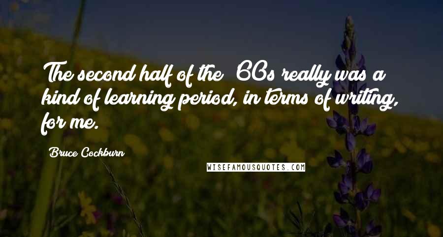 Bruce Cockburn Quotes: The second half of the '60s really was a kind of learning period, in terms of writing, for me.