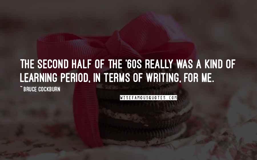 Bruce Cockburn Quotes: The second half of the '60s really was a kind of learning period, in terms of writing, for me.