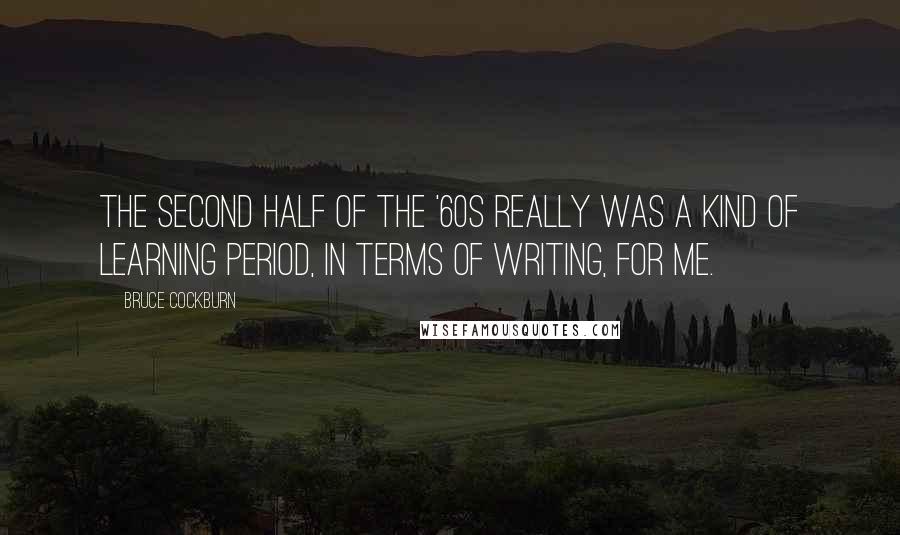 Bruce Cockburn Quotes: The second half of the '60s really was a kind of learning period, in terms of writing, for me.