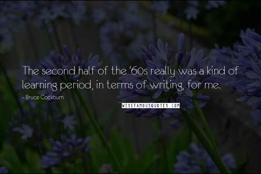 Bruce Cockburn Quotes: The second half of the '60s really was a kind of learning period, in terms of writing, for me.