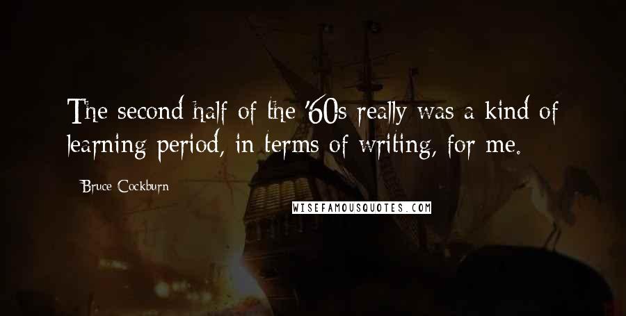 Bruce Cockburn Quotes: The second half of the '60s really was a kind of learning period, in terms of writing, for me.