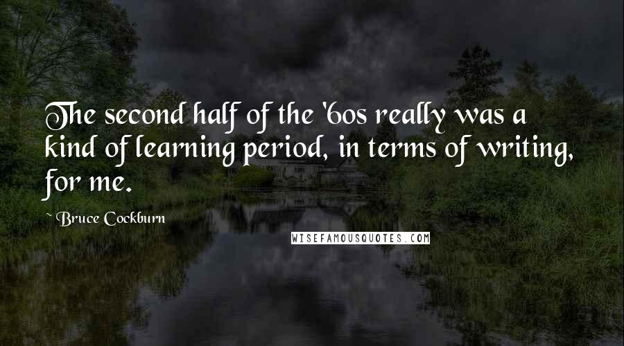 Bruce Cockburn Quotes: The second half of the '60s really was a kind of learning period, in terms of writing, for me.