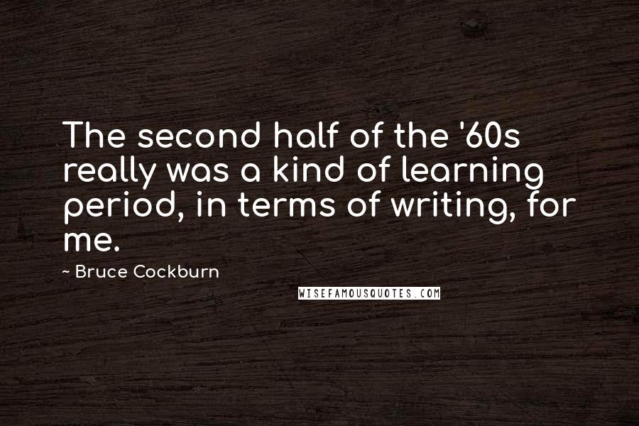 Bruce Cockburn Quotes: The second half of the '60s really was a kind of learning period, in terms of writing, for me.