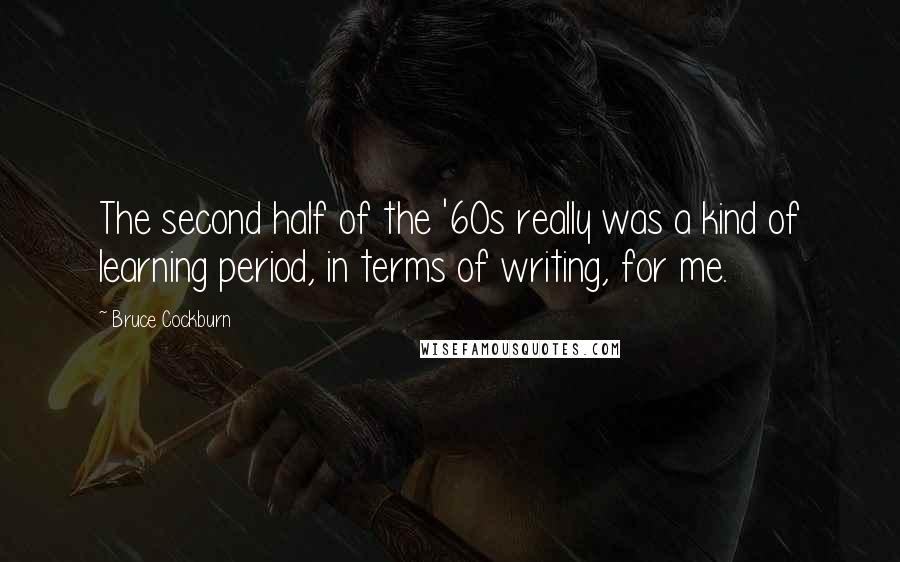 Bruce Cockburn Quotes: The second half of the '60s really was a kind of learning period, in terms of writing, for me.