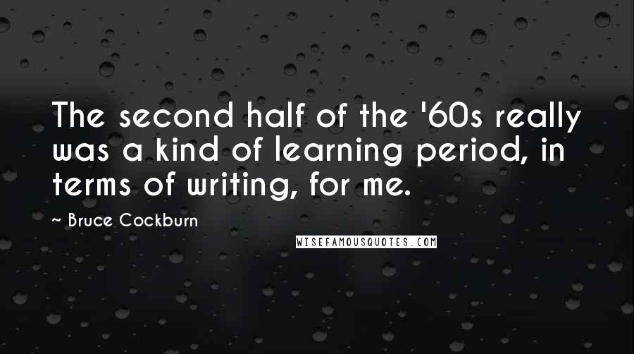 Bruce Cockburn Quotes: The second half of the '60s really was a kind of learning period, in terms of writing, for me.