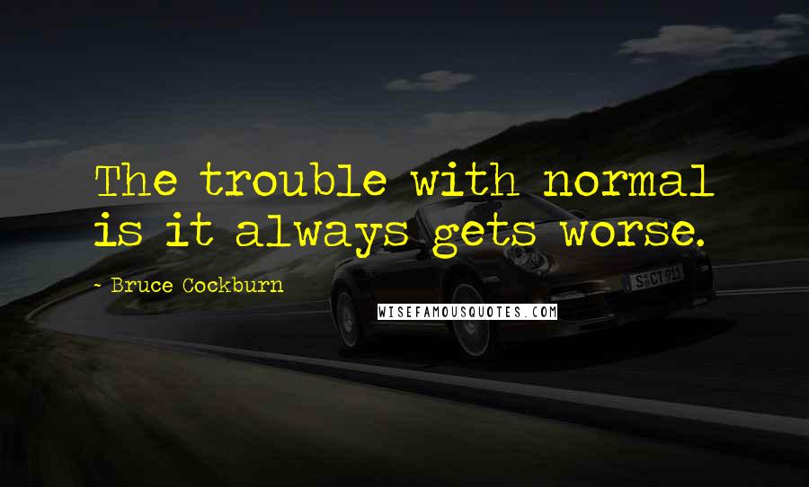 Bruce Cockburn Quotes: The trouble with normal is it always gets worse.