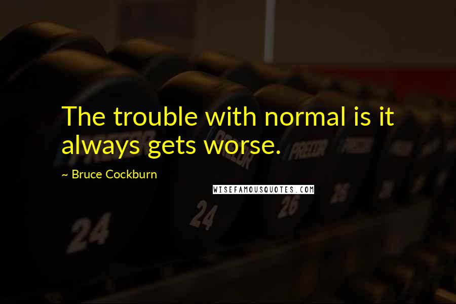 Bruce Cockburn Quotes: The trouble with normal is it always gets worse.