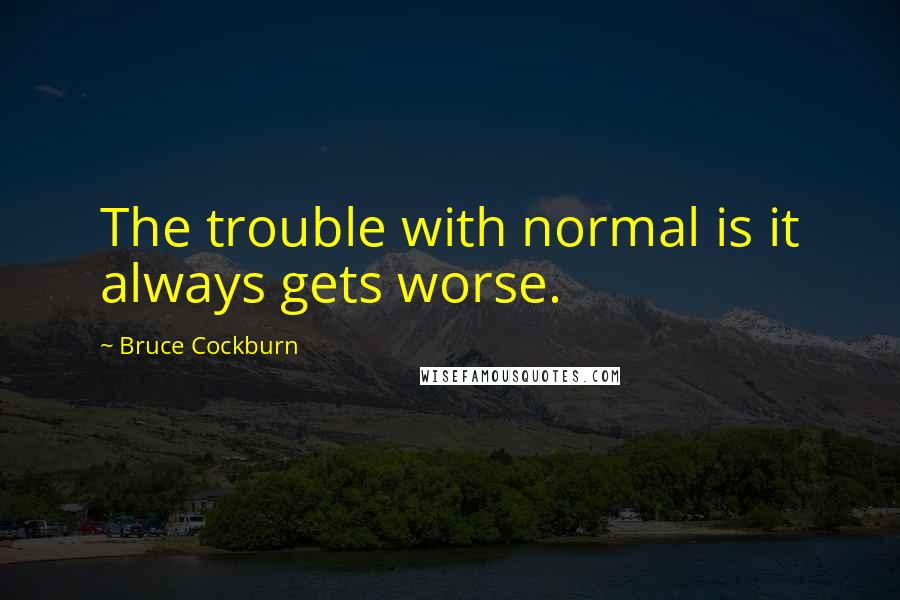 Bruce Cockburn Quotes: The trouble with normal is it always gets worse.