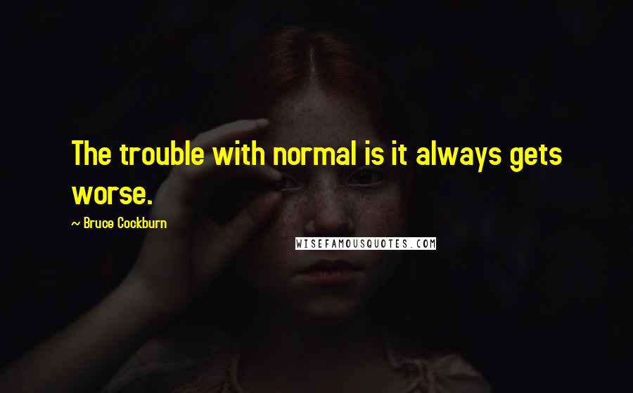 Bruce Cockburn Quotes: The trouble with normal is it always gets worse.