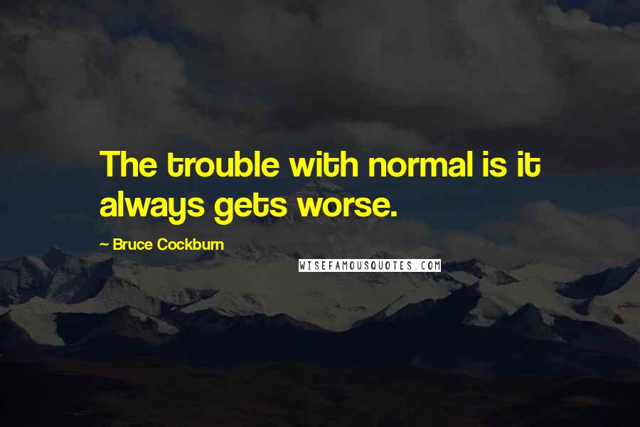 Bruce Cockburn Quotes: The trouble with normal is it always gets worse.