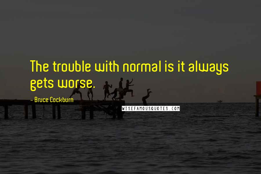 Bruce Cockburn Quotes: The trouble with normal is it always gets worse.