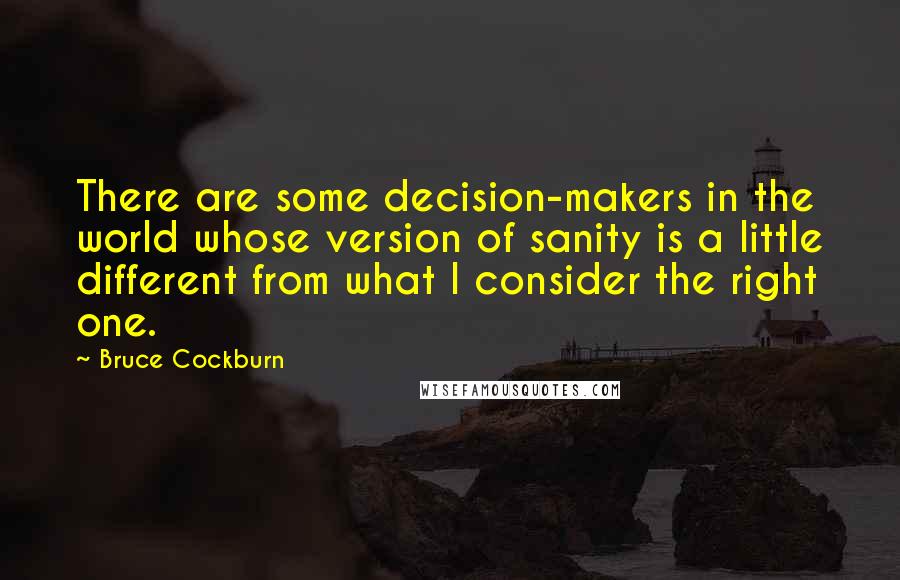 Bruce Cockburn Quotes: There are some decision-makers in the world whose version of sanity is a little different from what I consider the right one.