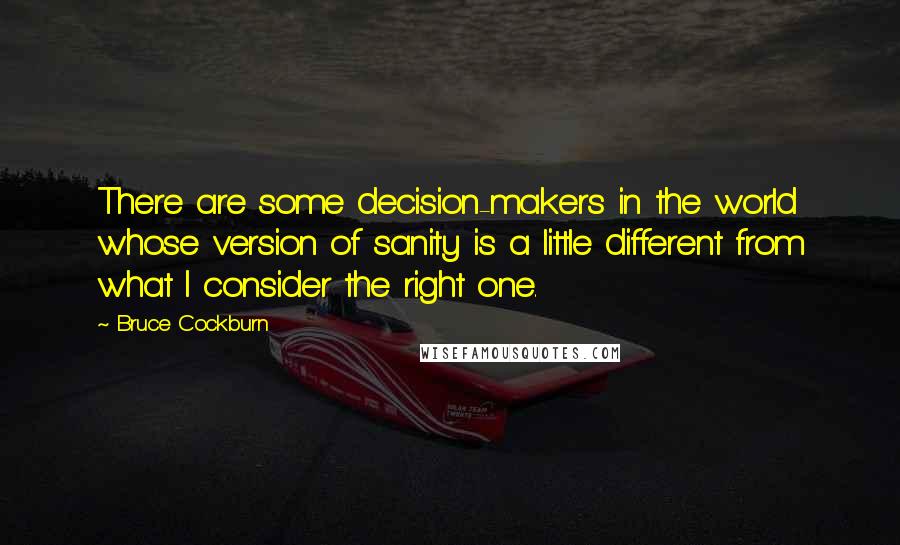 Bruce Cockburn Quotes: There are some decision-makers in the world whose version of sanity is a little different from what I consider the right one.