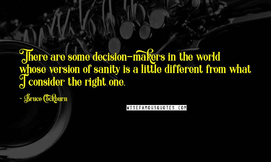 Bruce Cockburn Quotes: There are some decision-makers in the world whose version of sanity is a little different from what I consider the right one.