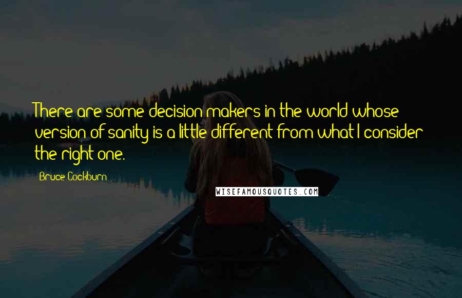 Bruce Cockburn Quotes: There are some decision-makers in the world whose version of sanity is a little different from what I consider the right one.