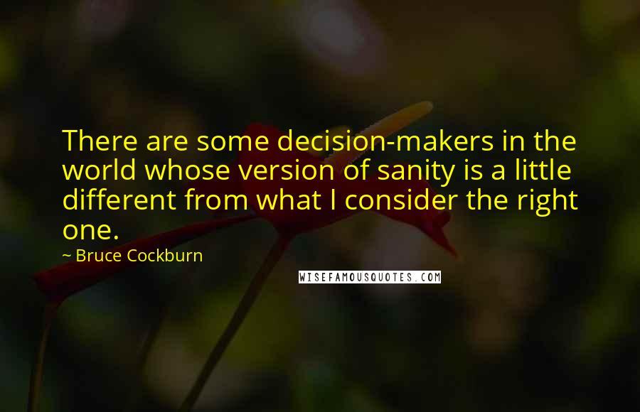 Bruce Cockburn Quotes: There are some decision-makers in the world whose version of sanity is a little different from what I consider the right one.