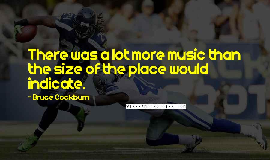 Bruce Cockburn Quotes: There was a lot more music than the size of the place would indicate.