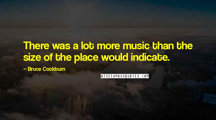 Bruce Cockburn Quotes: There was a lot more music than the size of the place would indicate.