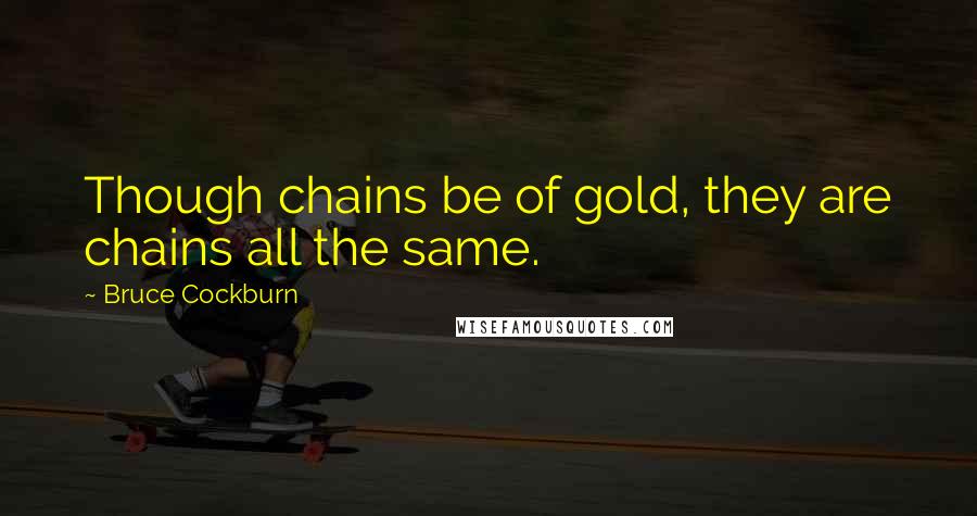 Bruce Cockburn Quotes: Though chains be of gold, they are chains all the same.