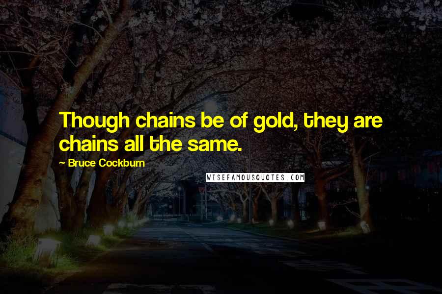 Bruce Cockburn Quotes: Though chains be of gold, they are chains all the same.