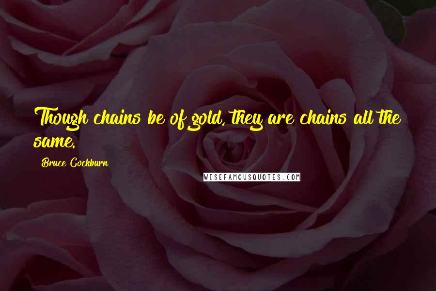 Bruce Cockburn Quotes: Though chains be of gold, they are chains all the same.