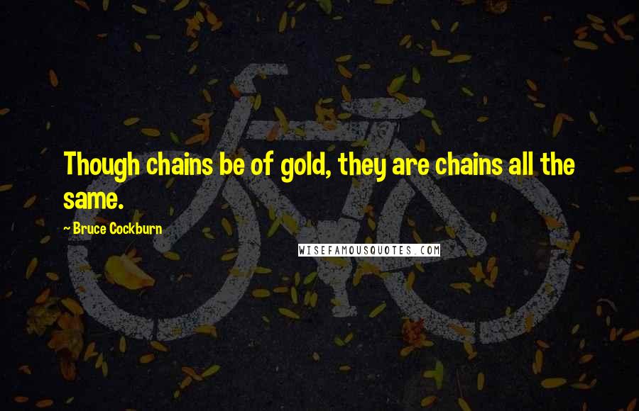 Bruce Cockburn Quotes: Though chains be of gold, they are chains all the same.