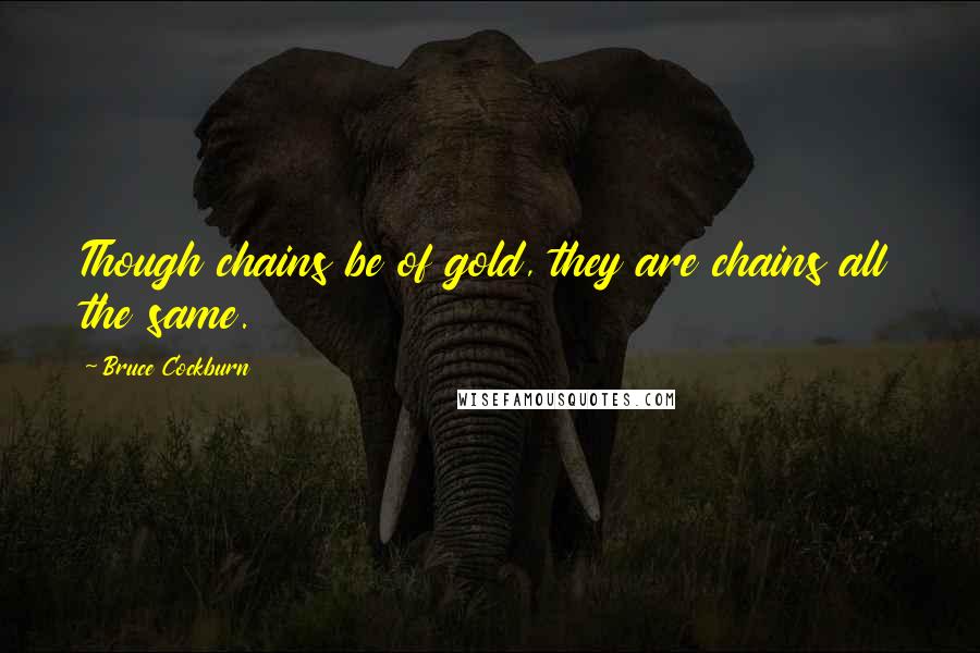 Bruce Cockburn Quotes: Though chains be of gold, they are chains all the same.