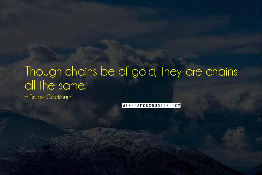 Bruce Cockburn Quotes: Though chains be of gold, they are chains all the same.