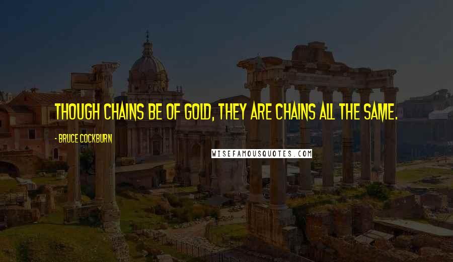 Bruce Cockburn Quotes: Though chains be of gold, they are chains all the same.