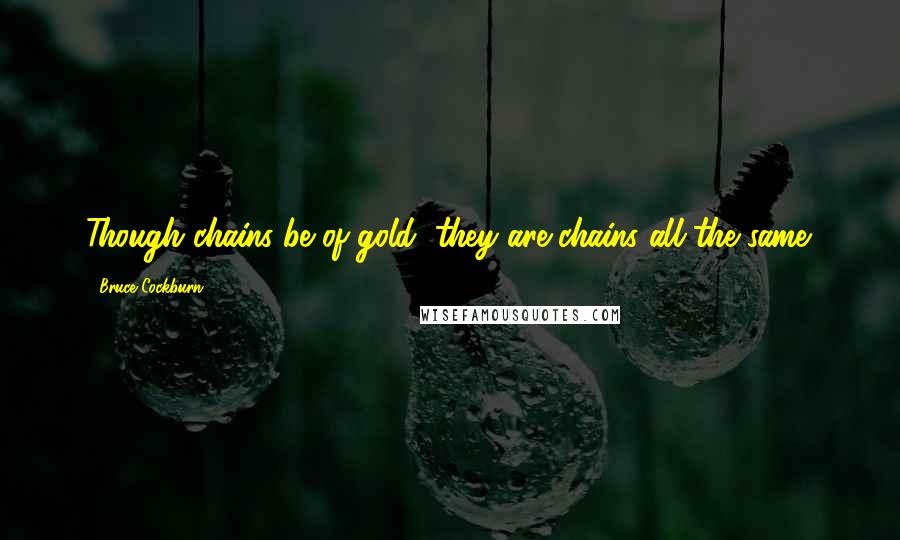 Bruce Cockburn Quotes: Though chains be of gold, they are chains all the same.