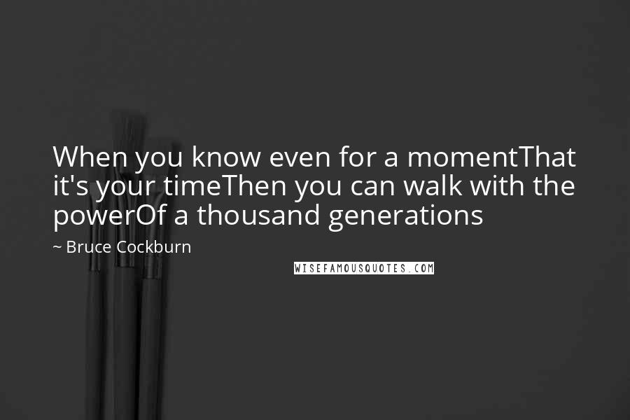 Bruce Cockburn Quotes: When you know even for a momentThat it's your timeThen you can walk with the powerOf a thousand generations