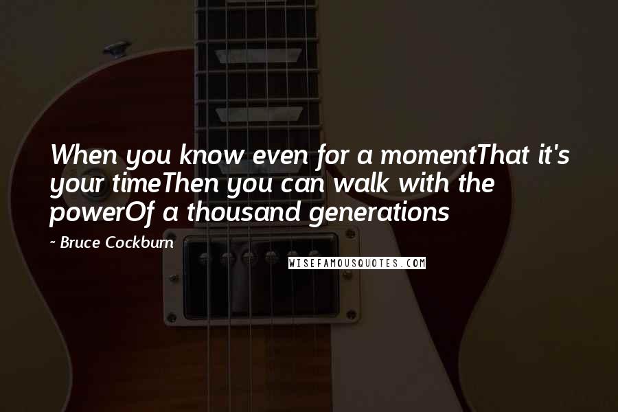 Bruce Cockburn Quotes: When you know even for a momentThat it's your timeThen you can walk with the powerOf a thousand generations