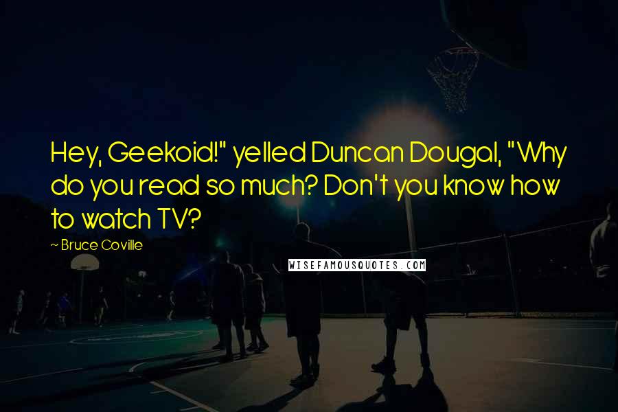 Bruce Coville Quotes: Hey, Geekoid!" yelled Duncan Dougal, "Why do you read so much? Don't you know how to watch TV?