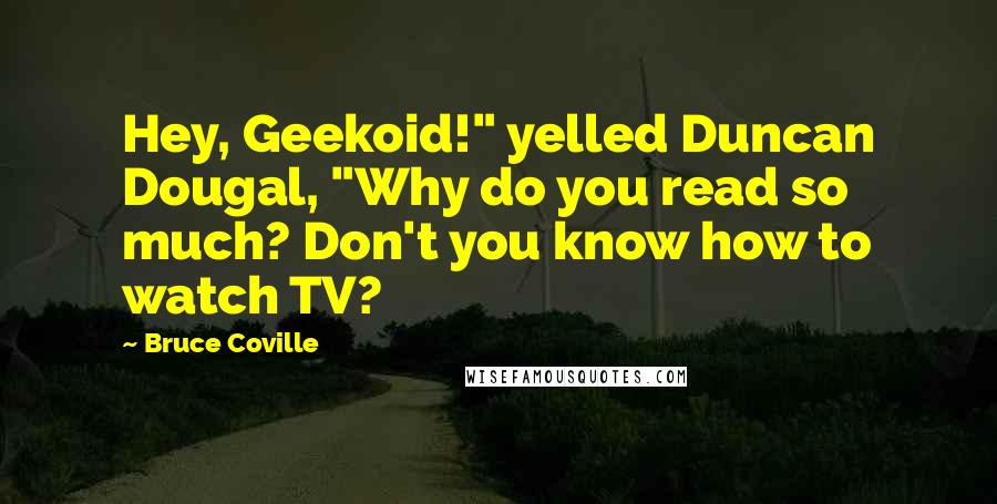 Bruce Coville Quotes: Hey, Geekoid!" yelled Duncan Dougal, "Why do you read so much? Don't you know how to watch TV?