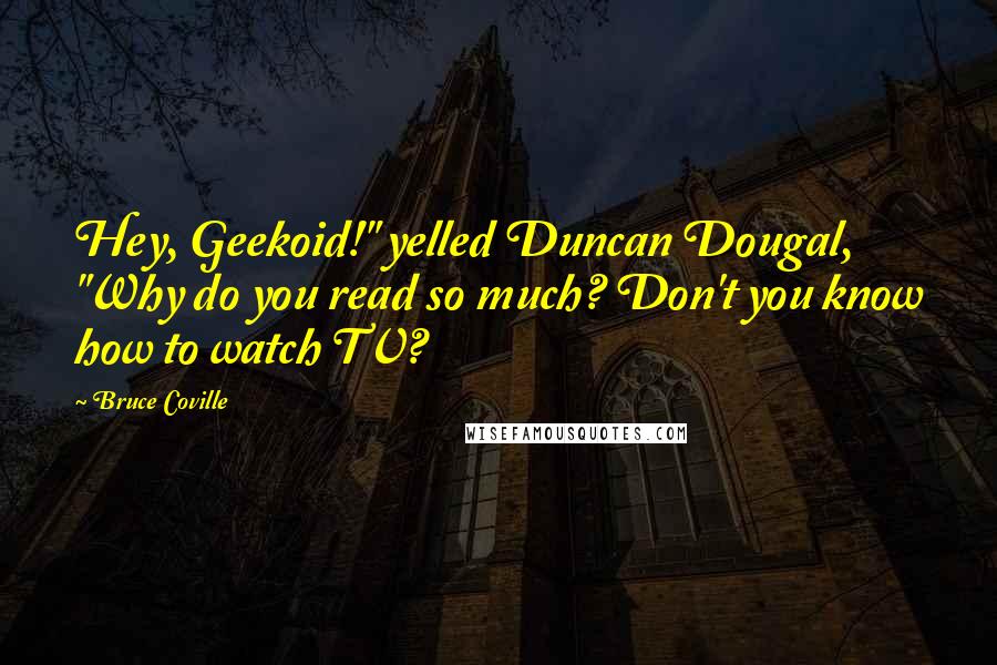 Bruce Coville Quotes: Hey, Geekoid!" yelled Duncan Dougal, "Why do you read so much? Don't you know how to watch TV?