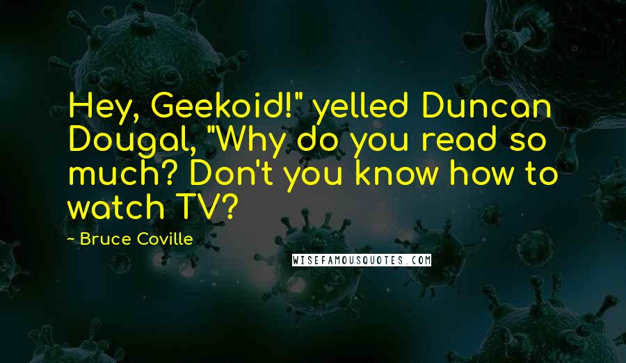 Bruce Coville Quotes: Hey, Geekoid!" yelled Duncan Dougal, "Why do you read so much? Don't you know how to watch TV?