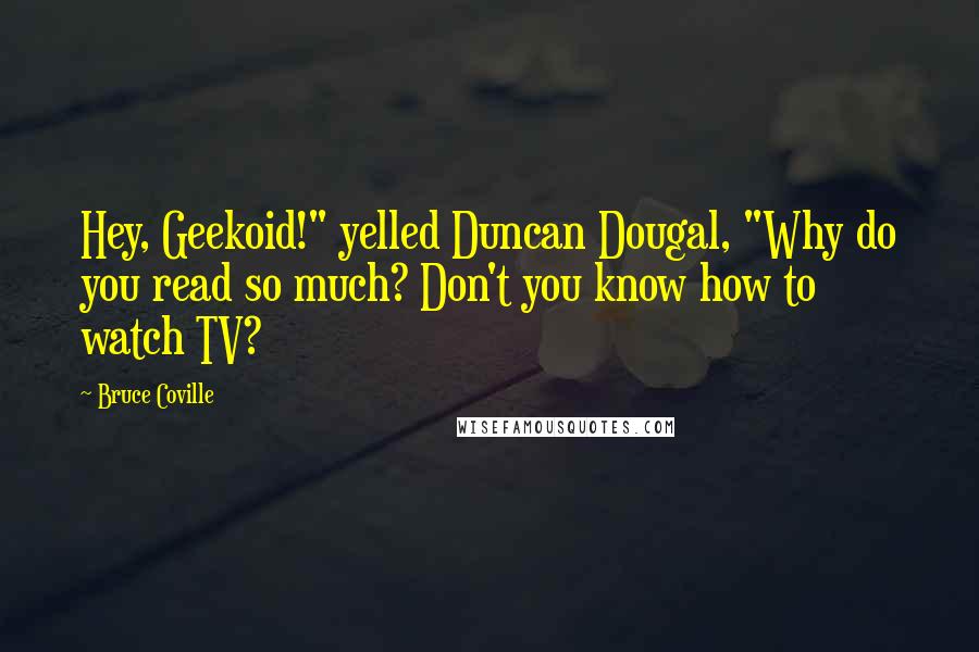 Bruce Coville Quotes: Hey, Geekoid!" yelled Duncan Dougal, "Why do you read so much? Don't you know how to watch TV?
