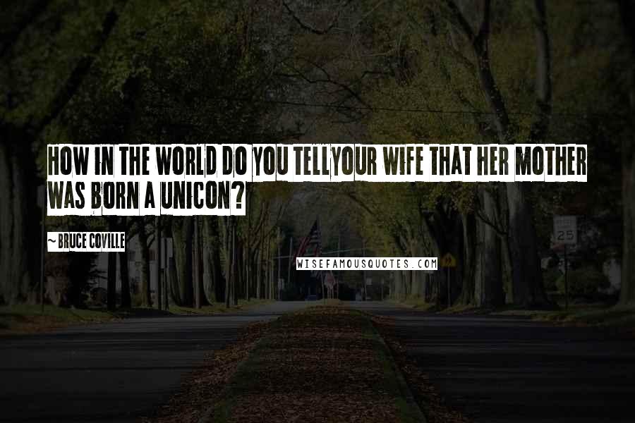 Bruce Coville Quotes: How in the world do you tellyour wife that her mother was born a unicon?