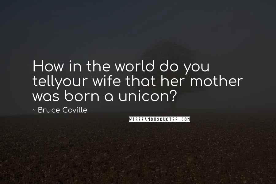 Bruce Coville Quotes: How in the world do you tellyour wife that her mother was born a unicon?