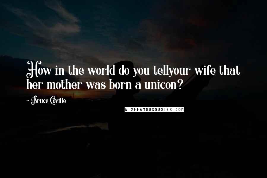 Bruce Coville Quotes: How in the world do you tellyour wife that her mother was born a unicon?