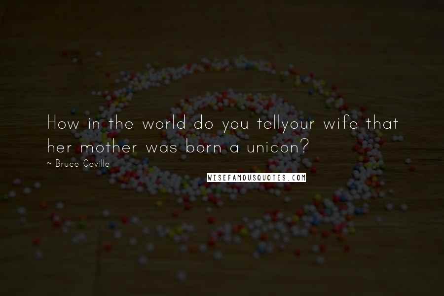 Bruce Coville Quotes: How in the world do you tellyour wife that her mother was born a unicon?