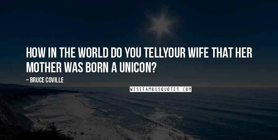 Bruce Coville Quotes: How in the world do you tellyour wife that her mother was born a unicon?