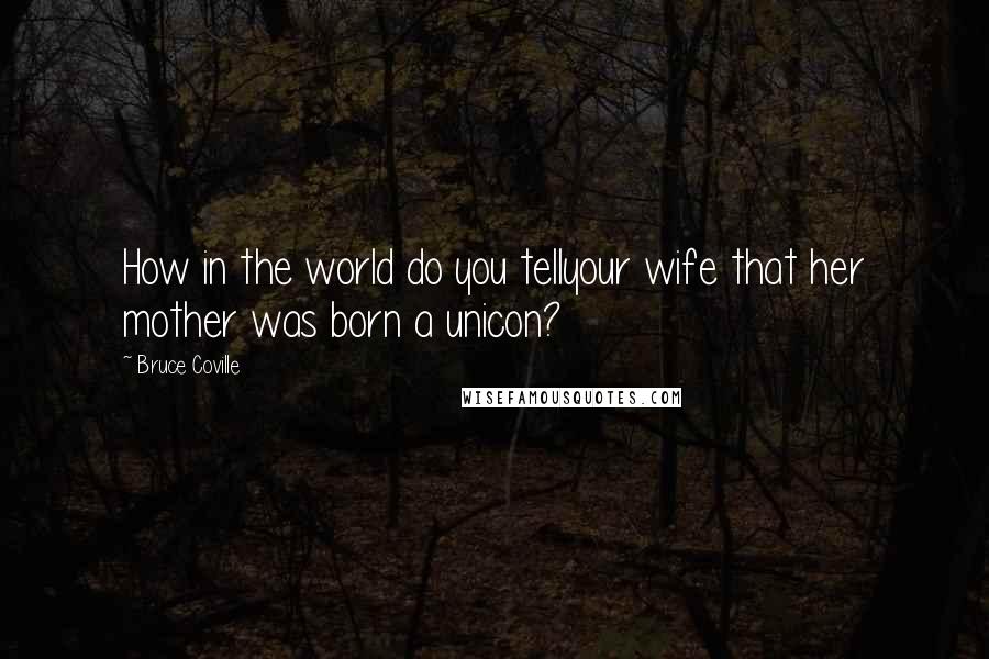 Bruce Coville Quotes: How in the world do you tellyour wife that her mother was born a unicon?