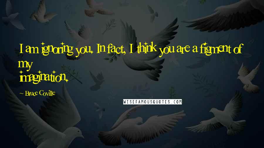 Bruce Coville Quotes: I am ignoring you. In fact, I think you are a figment of my imagination.