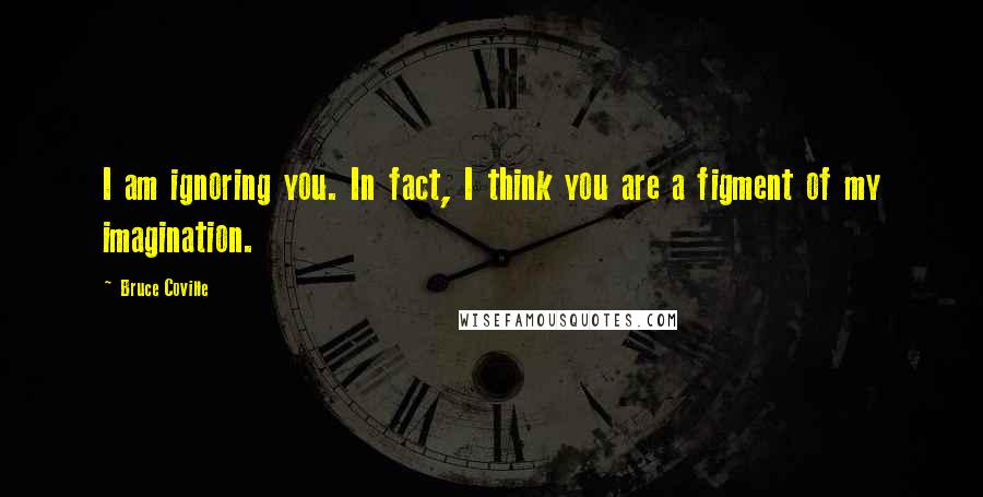 Bruce Coville Quotes: I am ignoring you. In fact, I think you are a figment of my imagination.